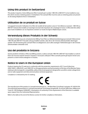 Page 187Using this product in Switzerland
This product requires a Swiss billing tone filter (Lexmark part number 14B5109 or 80D1877) to be installed on any
line which receives metering pulses in Switzerland. The Lexmark filter must be used, as metering pulses are present
on all analog telephone lines in Switzerland.
Utilisation de ce produit en Suisse
Cet appareil nécessite l’utilisation d’un filtre de tonalité de facturation suisse (nº de référence Lexmark : 14B5109 ou
80D1877) devant être installé sur toute...