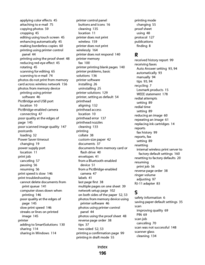 Page 196applying color effects  45
attaching to e-mail  75
copying photos  59
cropping  45
editing using touch screen  45
enhancing automatically  45
making borderless copies  60
printing using printer control
panel  44
printing using the proof sheet  48
reducing red-eye effect  45
rotating  45
scanning for editing  65
scanning to e-mail  74
photos do not print from memory
card across wireless network  156
photos from memory device 
printing using printer
software  46
PictBridge and USB port 
location  10...