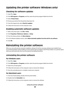 Page 25Updating the printer software (Windows only)
Checking for software updates
1Click  or Start.
2Click All Programs or Programs, and then select the printer program folder from the list.
3Select Printer Home.
4Choose your printer from the printer drop-down list.
5From the Support tab, select Check for updates.
6Follow the instructions on the computer screen.
Enabling automatic software updates
1With a document open, click File  Print.
2Click Properties, Preferences, Options, or Setup.
3From the Advanced...