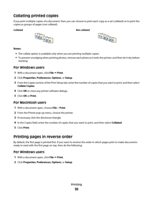 Page 38Collating printed copies
If you print multiple copies of a document, then you can choose to print each copy as a set (collated) or to print the
copies as groups of pages (not collated).
Collated Not collated
Notes:
The collate option is available only when you are printing multiple copies.
To prevent smudging when printing photos, remove each photo as it exits the printer, and then let it dry before
stacking.
For Windows users
1With a document open, click File  Print.
2Click Properties, Preferences,...