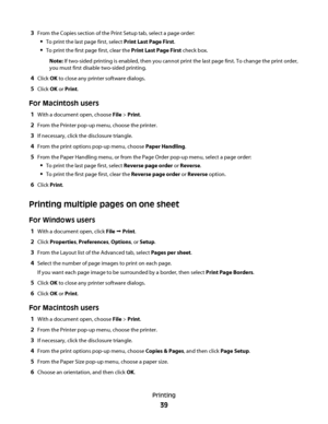 Page 393From the Copies section of the Print Setup tab, select a page order:
To print the last page first, select Print Last Page First.
To print the first page first, clear the Print Last Page First check box.
Note: If two-sided printing is enabled, then you cannot print the last page first. To change the print order,
you must first disable two-sided printing.
4Click OK to close any printer software dialogs.
5Click OK or Print.
For Macintosh users
1With a document open, choose File > Print.
2From the Printer...