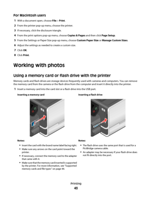 Page 43For Macintosh users
1With a document open, choose File > Print.
2From the printer pop-up menu, choose the printer.
3If necessary, click the disclosure triangle.
4From the print options pop-up menu, choose Copies & Pages and then click Page Setup.
5From the Settings or Paper Size pop-up menu, choose Custom Paper Size or Manage Custom Sizes.
6Adjust the settings as needed to create a custom size.
7Click OK.
8Click Print.
Working with photos
Using a memory card or flash drive with the printer
Memory cards...