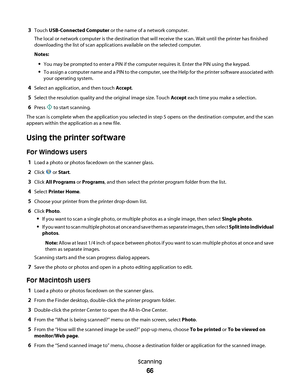 Page 663Touch USB-Connected Computer or the name of a network computer.
The local or network computer is the destination that will receive the scan. Wait until the printer has finished
downloading the list of scan applications available on the selected computer.
Notes:
You may be prompted to enter a PIN if the computer requires it. Enter the PIN using the keypad.
To assign a computer name and a PIN to the computer, see the Help for the printer software associated with
your operating system.
4Select an...