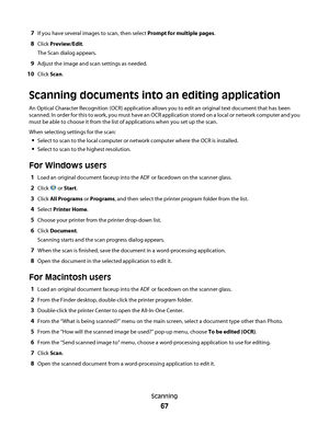 Page 677If you have several images to scan, then select Prompt for multiple pages.
8Click Preview/Edit.
The Scan dialog appears.
9Adjust the image and scan settings as needed.
10Click Scan.
Scanning documents into an editing application
An Optical Character Recognition (OCR) application allows you to edit an original text document that has been
scanned. In order for this to work, you must have an OCR application stored on a local or network computer and you
must be able to choose it from the list of...