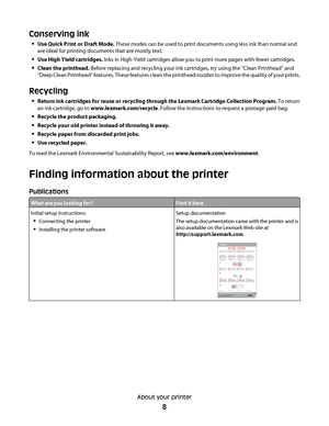 Page 8Conserving ink
Use Quick Print or Draft Mode. These modes can be used to print documents using less ink than normal and
are ideal for printing documents that are mostly text.
Use High Yield cartridges. Inks in High-Yield cartridges allow you to print more pages with fewer cartridges.
Clean the printhead. Before replacing and recycling your ink cartridges, try using the “Clean Printhead” and
“Deep Clean Printhead” features. These features clean the printhead nozzles to improve the quality of your prints....