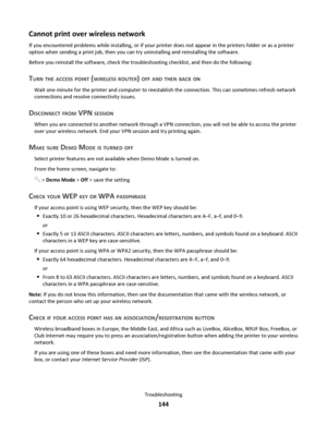 Page 144Cannot print over wireless network
If you encountered problems while installing, or if your printer does not appear in the printers folder or as a printer
option when sending a print job, then you can try uninstalling and reinstalling the software.
Before you reinstall the software, check the troubleshooting checklist, and then do the following:
TURN THE ACCESS POINT (WIRELESS ROUTER) OFF AND THEN BACK ON
Wait one minute for the printer and computer to reestablish the connection. This can sometimes...
