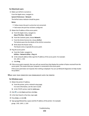 Page 153For Macintosh users
1
Make sure AirPort is turned on:
From the Apple menu, navigate to:
System Preferences > Network
The AirPort status indicator should be green.
Notes:
Yellow means the port is active but not connected.
Red means the port has not been configured.
2Obtain the IP address of the access point:
aFrom the Apple menu, navigate to:
About This Mac > More Info
bFrom the Contents pane, choose Network.
cFrom the Active Services list, choose AirPort.
The bottom pane lists the details of the AirPort...