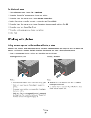 Page 39For Macintosh users
1With a document open, choose File > Page Setup.
2From the “Format for” pop-up menu, choose your printer.
3From the Paper Size pop-up menu, choose Manage Custom Sizes.
4Adjust the settings as needed to create a custom size, and then click OK.
5From the Paper Size pop-up menu, choose the custom size you created, and then click OK.
6From the menu bar, choose File > Print.
7From the printer pop-up menu, choose your printer.
8Click Print.
Working with photos
Using a memory card or flash...