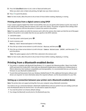 Page 4511Press the Color/Black button to set a color or black-and-white print.
When you select color or black-only printing, the light near your choice comes on.
12Press  to print the photos.
Note: For best results, allow the prints to dry at least 24 hours before stacking, displaying, or storing.
Printing photos from a digital camera using DPOF
If your camera supports Digital Print Order Format (DPOF), then you can specify which photos to print, how many of
each, and the print settings while the memory card is...