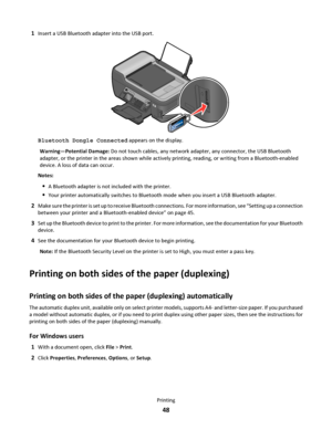 Page 481Insert a USB Bluetooth adapter into the USB port.
WFI IP
R
I
N
T
I
N
G
Bluetooth Dongle Connected appears on the display.
Warning—Potential Damage: Do not touch cables, any network adapter, any connector, the USB Bluetooth
adapter, or the printer in the areas shown while actively printing, reading, or writing from a Bluetooth-enabled
device. A loss of data can occur.
Notes:
A Bluetooth adapter is not included with the printer.
Your printer automatically switches to Bluetooth mode when you insert a USB...