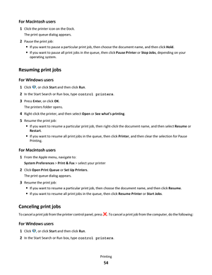 Page 54For Macintosh users
1Click the printer icon on the Dock.
The print queue dialog appears.
2Pause the print job:
If you want to pause a particular print job, then choose the document name, and then click Hold.
If you want to pause all print jobs in the queue, then click Pause Printer or Stop Jobs, depending on your
operating system.
Resuming print jobs
For Windows users
1Click , or click Start and then click Run.
2In the Start Search or Run box, type control printers.
3Press Enter, or click OK.
The...