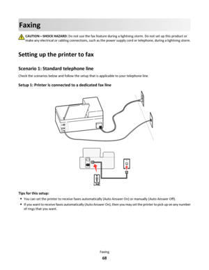 Page 68Faxing
CAUTION—SHOCK HAZARD: Do not use the fax feature during a lightning storm. Do not set up this product or
make any electrical or cabling connections, such as the power supply cord or telephone, during a lightning storm.
Setting up the printer to fax
Scenario 1: Standard telephone line
Check the scenarios below and follow the setup that is applicable to your telephone line.
Setup 1: Printer is connected to a dedicated fax line
EXTLINE
Tips for this setup:

You can set the printer to receive faxes...