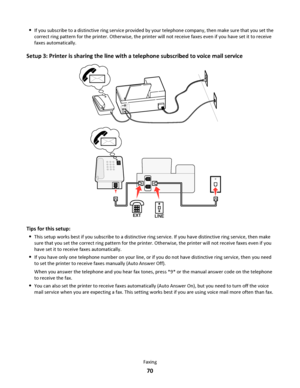 Page 70If you subscribe to a distinctive ring service provided by your telephone company, then make sure that you set the
correct ring pattern for the printer. Otherwise, the printer will not receive faxes even if you have set it to receive
faxes automatically.
Setup 3: Printer is sharing the line with a telephone subscribed to voice mail service
EX
TLIN
E
02
Tips for this setup:

This setup works best if you subscribe to a distinctive ring service. If you have distinctive ring service, then make
sure that you...