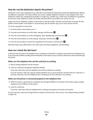 Page 87How do I set the distinctive ring for the printer?
Setting the correct ring is important if you subscribe to the Distinctive Ring Pattern Detection (DRPD) feature offered
by telephone companies. This feature allows you to have multiple telephone numbers on one telephone line. Each
telephone number has a designated ring pattern (a single ring, a double ring, a triple ring). The different ring patterns
let you know what telephone number was dialed, and what device you should use to answer the call.
Assign...