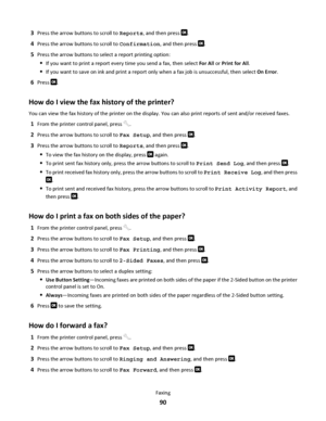 Page 903Press the arrow buttons to scroll to Reports, and then press .
4Press the arrow buttons to scroll to Confirmation, and then press .
5Press the arrow buttons to select a report printing option:
If you want to print a report every time you send a fax, then select For All or Print for All.
If you want to save on ink and print a report only when a fax job is unsuccessful, then select On Error.
6Press .
How do I view the fax history of the printer?
You can view the fax history of the printer on the display....