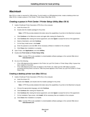 Page 15Macintosh
15
Installing drivers for local printing
Macintosh
Mac OS 9.x or later is required for USB printing. To print locally to a USB-attached printer, create a desktop printer icon 
(Mac OS 9) or create a queue in Print Center / Printer Setup Utility (Mac OS X).
Creating a queue in Print Center / Printer Setup Utility (Mac OS X) 
1Install a PostScript Printer Description (PPD) file on the computer.
aInsert the drivers CD.
bDouble-click the installer package for the printer. 
Note:A PPD file provides...