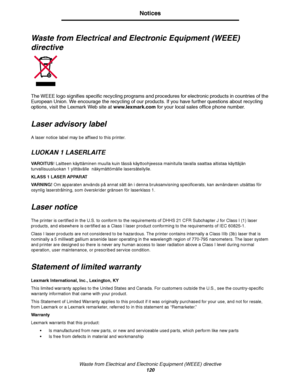 Page 120Waste from Electrical and Electronic Equipment (WEEE) directive120
Notices
Waste from Electrical and Electronic Equipment (WEEE) 
directive
The WEEE logo signifies specific recycling programs and procedures for electronic products in countries of the 
European Union. We encourage the recycling of our products. If you have further questions about recycling 
options, visit the Lexmark Web site at  www.lexmark.com for your local sales office phone number.
Laser advisory label
A laser notice label may be...