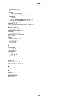 Page 125125
Index
printing lockout 102
Secure mode 101
setting
system password 99
using Embedded Web Server 99
supporting
IPSec 100
Simple Network Management Protocol 100
using secure Embedded Web Server 100
Sending a job to print 36
side guide 44, 45
Simple Network Management Protocol, security 100
standard tray 7
staple and offset unit
replacing staples 78
staple cartridge, replacing 78
StapleSmart
replacing staples 78
stapling, maximum number 106
Stop button 9
supplies
label fuser cleaner 78
maintenance kit...