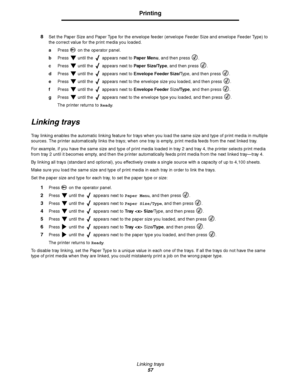 Page 57Linking trays
57
Printing
8Set the Paper Size and Paper Type for the envelope feeder (envelope Feeder Size and envelope Feeder Type) to 
the correct value for the print media you loaded.
aPress   on the operator panel.
bPress   until the   appears next to Paper Menu, and then press  .
cPress   until the   appears next to Paper Size/Type, and then press  .
dPress   until the   appears next to Envelope Feeder Size/Type, and then press  .
ePress   until the   appears next to the envelope size you loaded,...