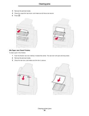 Page 92Clearing printer jams
92
Clearing jams
3Remove the jammed media.
4Close the output bin rear doors, and make sure all doors are secure.
5Press .
28x Paper Jam Check Finisher
To clear a jam in the finisher:
1Push the finisher rear door latches in toward the center. The rear door will open and drop down.
2Remove the jammed media.
3Close the rear door, and make sure the door is secure.
Downloaded From ManualsPrinter.com Manuals 