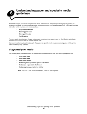 Page 60Understanding paper and specialty media guidelines
60
6
Understanding paper and specialty media 
guidelines
Print media is paper, card stock, transparencies, labels, and envelopes. The printer provides high quality printing on a 
variety of print media. You must consider a number of things concerning print media before you print. This chapter provides 
information to help you make print media selections.
For more details about the types of paper and specialty media the printer supports, see the Card...