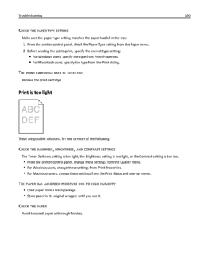 Page 190CHECK THE PAPER TYPE SETTING
Make sure the paper type setting matches the paper loaded in the tray:
1From the printer control panel, check the Paper Type setting from the Paper menu.
2Before sending the job to print, specify the correct type setting:
For Windows users, specify the type from Print Properties.
For Macintosh users, specify the type from the Print dialog.
THE PRINT CARTRIDGE MAY BE DEFECTIVE
Replace the print cartridge.
Print is too light
These are possible solutions. Try one or more of the...