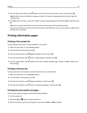 Page 793Press the down arrow button until  appears next to the document you want to print, and then press .
Note: Folders found on the flash drive appear as folders. File names are appended by the extension type (for
example, .jpg).
4Press  to print one copy, or enter the number of copies using the keypad, and then press  to initiate the print
job.
Note: Do not remove the flash drive from the printer until the document has finished printing.
If you leave the flash drive in the printer after leaving the initial...