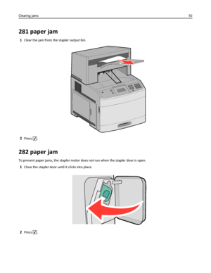 Page 92281 paper jam
1Clear the jam from the stapler output bin.
2Press .
282 paper jam
To prevent paper jams, the stapler motor does not run when the stapler door is open.
1Close the stapler door until it clicks into place.
2Press . Clearing jams92
Downloaded From ManualsPrinter.com Manuals 