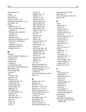 Page 215LexLink menu  115
linking 
exit bins  64
linking trays  63
Load  with   152
Load manual feeder with   151
Load staples  152
loading 
2000‑sheet tray  56
250‑sheet tray (standard or
optional)  52
550‑sheet tray (standard or
optional)  52
card stock  59
envelopes  59, 62
letterhead in 2000‑sheet tray  56
letterhead in multipurpose
feeder  59
letterhead in trays  52
multipurpose feeder  59
transparencies  59
M
Macintosh 
wireless network installation  41
maintenance kit 
ordering  171
memory card...