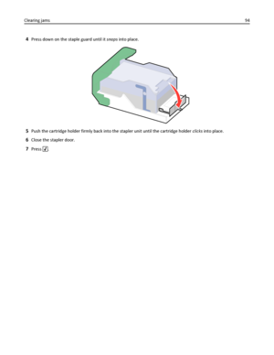 Page 944Press down on the staple guard until it snaps into place.
5Push the cartridge holder firmly back into the stapler unit until the cartridge holder clicks into place.
6Close the stapler door.
7Press . Clearing jams94
Downloaded From ManualsPrinter.com Manuals 