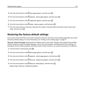 Page 1763Press the arrow buttons until Settings appears, and then press .
4Press the arrow buttons until General Settings appears, and then press .
5Press the arrow buttons until Timeouts appears, and then press .
6Press the arrow buttons until Power Saver appears, and then press .
7Press the arrow buttons to increase or decrease the number of minutes before the printer enters Power Saver
mode, and then press 
.
Restoring the factory default settings
If you want to retain a list of the current menu settings for...