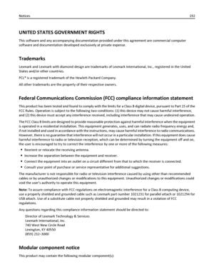 Page 192UNITED STATES GOVERNMENT RIGHTS
This software and any accompanying documentation provided under this agreement are commercial computer
software and documentation developed exclusively at private expense.
Trademarks
Lexmark and Lexmark with diamond design are trademarks of Lexmark International, Inc., registered in the United
States and/or other countries.
PCL® is a registered trademark of the Hewlett-Packard Company.
All other trademarks are the property of their respective owners.
Federal Communications...