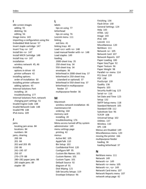 Page 207I
idle screen images 
adding  55
deleting  56
editing  56
Image menu  143
importing a configuration using the
Embedded Web Server  57
Insert staple cartridge  147
Insert Tray   147
Install bin   147
Install MICR Cartridge  148
Install tray   147
installation 
wireless network  45, 46
installing 
options in driver  43
printer software  42
installing options 
order of installation  30
installing printer software 
adding options  43
Internal Solutions Port 
installing  24
troubleshooting  177
Internal...