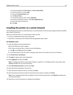 Page 493Locate and double‑click Print Center or Printer Setup Utility.
4From the Printer List, choose Add.
5Choose the Default Browser tab.
6Click More Printers.
7From the first pop‑up menu, choose AppleTalk.
8From the second pop‑up menu, select Local AppleTalk zone.
9Select the printer from the list.
10Click Add.
Installing the printer on a wired network
Use the following instructions to install the printer on a wired network. These instructions apply to Ethernet and fiber
optic network connections.
Before you...