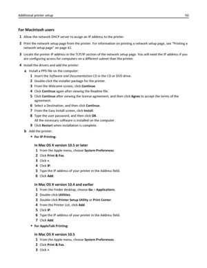 Page 50For Macintosh users
1Allow the network DHCP server to assign an IP address to the printer.
2Print the network setup page from the printer. For information on printing a network setup page, see “Printing a
network setup page” on page 42.
3Locate the printer IP address in the TCP/IP section of the network setup page. You will need the IP address if you
are configuring access for computers on a different subnet than the printer.
4Install the drivers and add the printer:
aInstall a PPD file on the computer:...