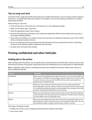 Page 78Tips on using card stock
Card stock is heavy, single‑ply specialty media. Many of its variable characteristics, such as moisture content, thickness,
and texture, can significantly impact print quality. Print samples on the card stock being considered for use before
buying large quantities.
When printing on card stock:
Feed card stock from a 250‑sheet tray, a 550‑sheet tray, or the multipurpose feeder.
Make sure the Paper Type is Card Stock.
Select the appropriate Paper Texture setting.
Be aware that...