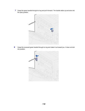 Page 120118
7Grasp the green handle through its ring and pull it forward. The handle slides up and locks into
the open position.
8Grasp the recessed green handle through its ring and rotate it out toward you. It does not lock
into position.
Downloaded From ManualsPrinter.com Manuals 