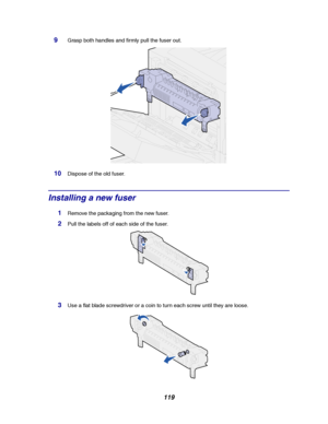 Page 121119
9Grasp both handles and firmly pull the fuser out.
10Dispose of the old fuser.
Installing a new fuser
1Remove the packaging from the new fuser.
2Pull the labels off of each side of the fuser.
3Use a flat blade screwdriver or a coin to turn each screw until they are loose.
Downloaded From ManualsPrinter.com Manuals 