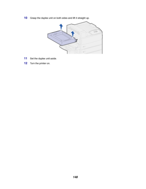 Page 150148
10Grasp the duplex unit on both sides and lift it straight up.
11Set the duplex unit aside.
12Turn the printer on.
Downloaded From ManualsPrinter.com Manuals 