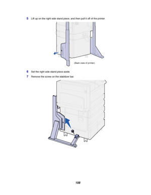 Page 158156
5Lift up on the right side stand piece, and then pull it off of the printer.
6Set the right side stand piece aside.
7Remove the screw on the stabilizer bar.
(Back view of printer)
Downloaded From ManualsPrinter.com Manuals 