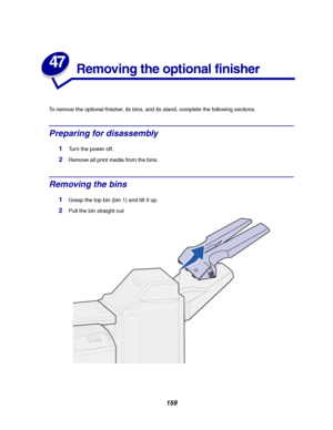 Page 161159
47
Removing the optional finisher
To remove the optional finisher, its bins, and its stand, complete the following sections.
Preparing for disassembly
1Turn the power off.
2Remove all print media from the bins.
Removing the bins
1Grasp the top bin (bin 1) and tilt it up.
2Pull the bin straight out
Downloaded From ManualsPrinter.com Manuals 