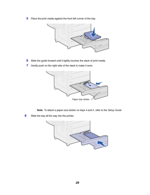 Page 3129
5Place the print media against the front left corner of the tray.
6Slide the guide forward until it lightly touches the stack of print media.
7Gently push on the right side of the stack to make it even.
Note:To attach a paper-size sticker on trays 4 and 5, refer to the
Setup Guide
8Slide the tray all the way into the printer.
Paper-size sticker
Downloaded From ManualsPrinter.com Manuals 