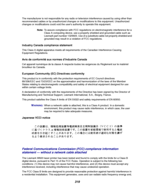 Page 321319
The manufacturer is not responsible for any radio or television interference caused by using other than
recommended cables or by unauthorized changes or modifications to this equipment. Unauthorized
changes or modifications could void the users authority to operate this equipment.
Note:To assure compliance with FCC regulations on electromagnetic interference for a
Class A computing device, use a properly shielded and grounded cable such as
Lexmark part number 1329605. Use of a substitute cable not...