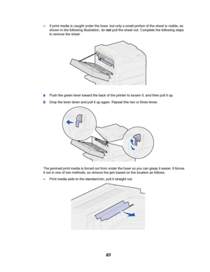 Page 8583
–If print media is caught under the fuser, but only a small portion of the sheet is visible, as
shown in the following illustration, donotpull the sheet out. Complete the following steps
to remove the sheet.
aPush the green lever toward the back of the printer to loosen it, and then pull it up.
bDrop the lever down and pull it up again. Repeat this two or three times.
The jammed print media is forced out from under the fuser so you can grasp it easier. It forces
it out in one of two methods, so remove...