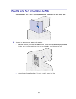 Page 8987
Clearing jams from the optional mailbox
1Open the mailbox door (Door D) by pulling the handhold to the right. The door swings open.
2Remove the jammed sheet based on its location.
–If the print media is jammed in one of the 10 bins, but you see only the trailing edge behind
the door as shown do not pull the short portion of the jam from inside of the door.
aInstead locate the leading edge of the print media in one of the bins.
Downloaded From ManualsPrinter.com Manuals 