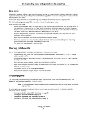 Page 47Storing print media
47
Understanding paper and specialty media guidelines
Card stock
Card stock is single ply, and has a large array of properties, such as the moisture content, thickness, and texture, that can 
significantly affect print quality. See Supported print media on page 35 for information on the preferred weight and for the 
grain direction of print media.
Try a sample of any card stock you are considering using with the printer before purchasing a large quantity.
See Print media weights on...