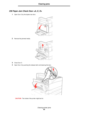 Page 82Clearing printer jams
82
Clearing jams
230 Paper Jam Check Door 
1Open Door D by the duplex rear door.
2Remove the jammed media.
3Close Door D.
4Open Door A by pushing the release latch and lowering the door.
CAUTION:The inside of the printer might be hot.
Downloaded From ManualsPrinter.com Manuals 