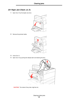 Page 84Clearing printer jams
84
Clearing jams
231 Paper Jam Check 
1Open Door D by the duplex rear door.
2Remove the jammed media.
3Close Door D.
4Open Door A by pushing the release latch and lowering the door.
CAUTION:The inside of the printer might be hot.
Downloaded From ManualsPrinter.com Manuals 