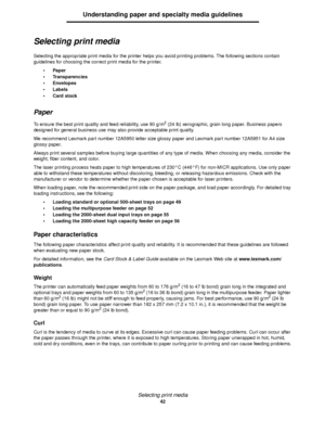 Page 42Selecting print media
42
Understanding paper and specialty media guidelines
Selecting print media
Selecting the appropriate print media for the printer helps you avoid printing problems. The following sections contain 
guidelines for choosing the correct print media for the printer.
Paper
Transparencies
Envelopes
Labels
Card stock
Paper
To ensure the best print quality and feed reliability, use 90 g/m2 (24 lb) xerographic, grain long paper. Business papers 
designed for general business use may also...