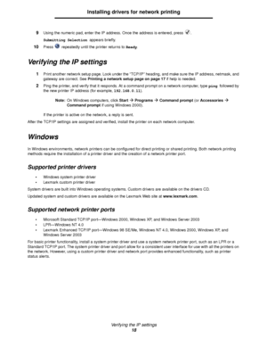 Page 18Verifying the IP settings
18
Installing drivers for network printing
9Using the numeric pad, enter the IP address. Once the address is entered, press  .
Submitting Selection appears briefly.
10Press   repeatedly until the printer returns to Ready.
Verifying the IP settings
1Print another network setup page. Look under the “TCP/IP” heading, and make sure the IP address, netmask, and 
gateway are correct. See Printing a network setup page on page 17 if help is needed.
2Ping the printer, and verify that it...